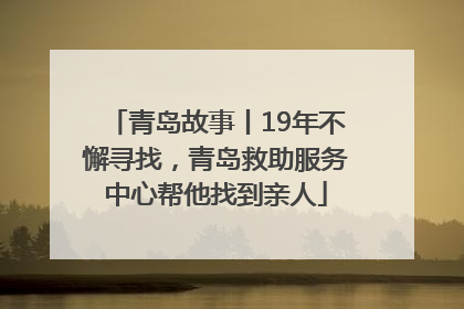 青岛故事丨19年不懈寻找，青岛救助服务中心帮他找到亲人